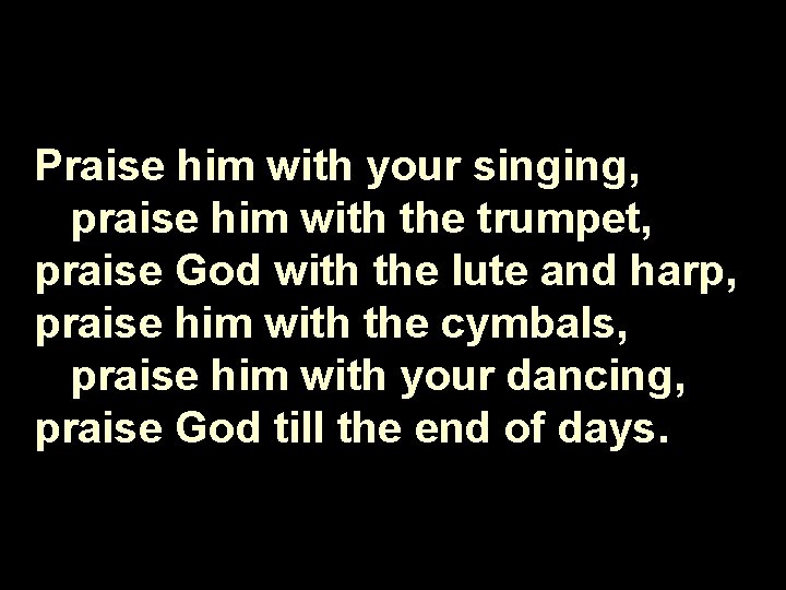 Praise him with your singing, praise him with the trumpet, praise God with the