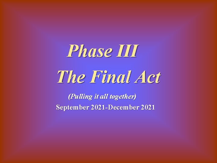 Phase III The Final Act (Pulling it all together) September 2021 -December 2021 