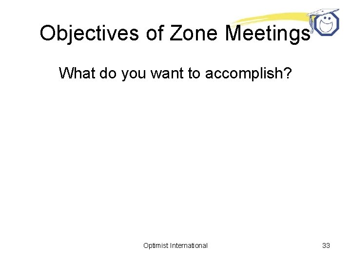 Objectives of Zone Meetings What do you want to accomplish? Optimist International 33 