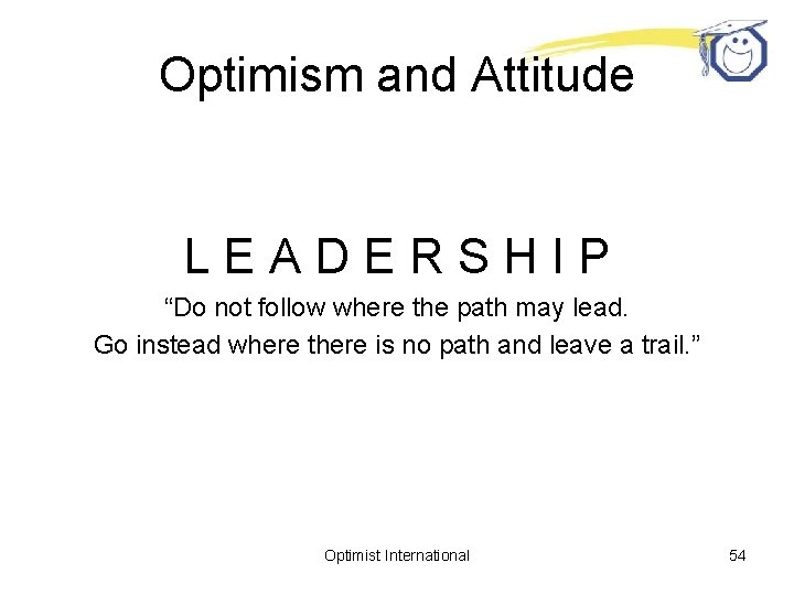 Optimism and Attitude LEADERSHIP “Do not follow where the path may lead. Go instead