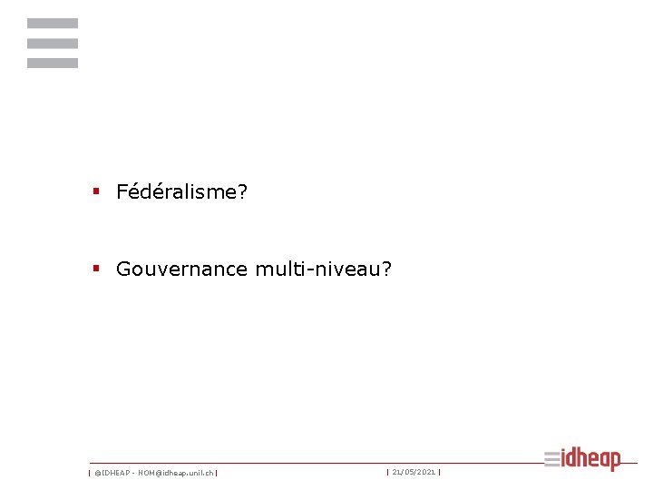 § Fédéralisme? § Gouvernance multi-niveau? | ©IDHEAP - NOM@idheap. unil. ch | | 21/05/2021