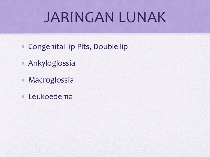 JARINGAN LUNAK • Congenital lip Pits, Double lip • Ankyloglossia • Macroglossia • Leukoedema