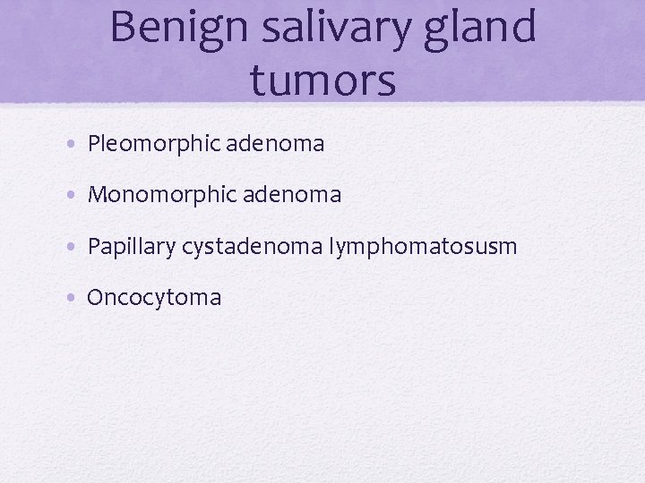 Benign salivary gland tumors • Pleomorphic adenoma • Monomorphic adenoma • Papillary cystadenoma lymphomatosusm