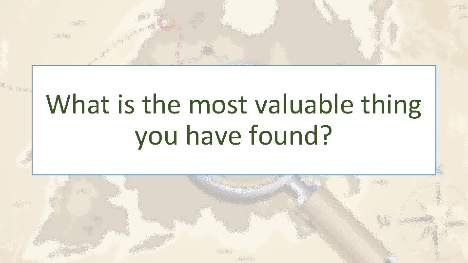 What is the most valuable thing you have found? 