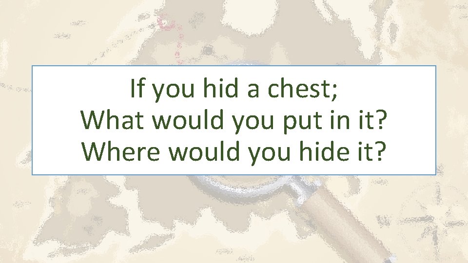 If you hid a chest; What would you put in it? Where would you