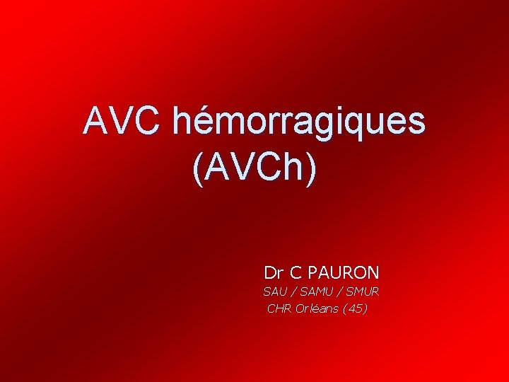 AVC hémorragiques (AVCh) Dr C PAURON SAU / SAMU / SMUR CHR Orléans (45)