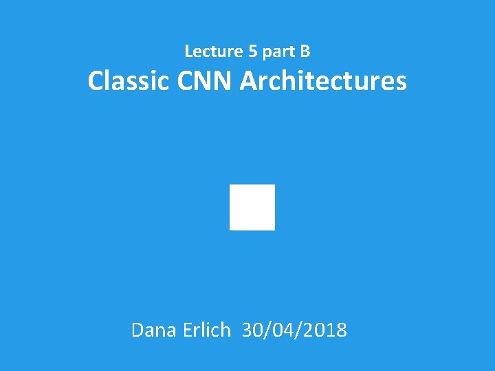 Lecture 5 part B Classic CNN Architectures Dana Erlich 30/04/2018 