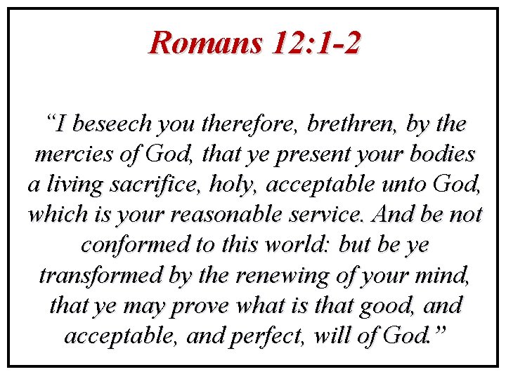 Romans 12: 1 -2 “I beseech you therefore, brethren, by the mercies of God,