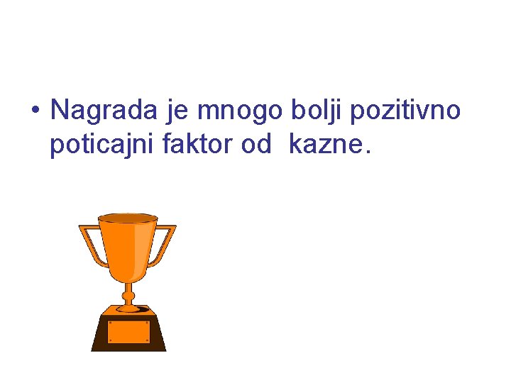  • Nagrada je mnogo bolji pozitivno poticajni faktor od kazne. 