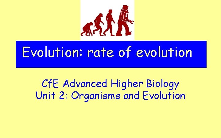 Evolution: rate of evolution Cf. E Advanced Higher Biology Unit 2: Organisms and Evolution