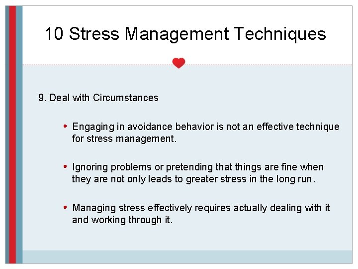 10 Stress Management Techniques 9. Deal with Circumstances • Engaging in avoidance behavior is