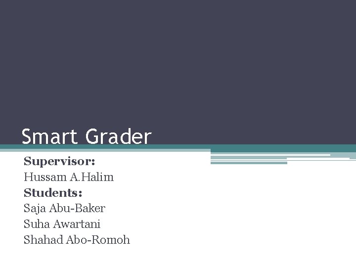 Smart Grader Supervisor: Hussam A. Halim Students: Saja Abu-Baker Suha Awartani Shahad Abo-Romoh 
