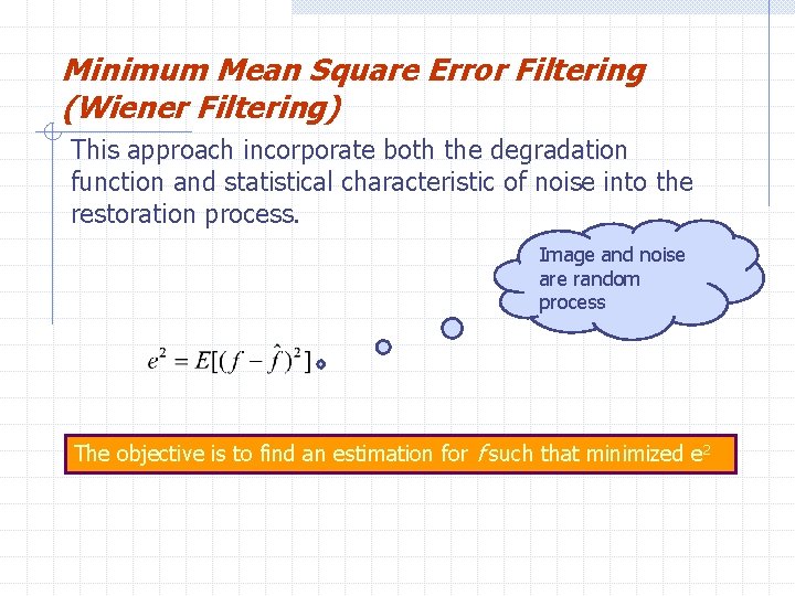Minimum Mean Square Error Filtering (Wiener Filtering) This approach incorporate both the degradation function