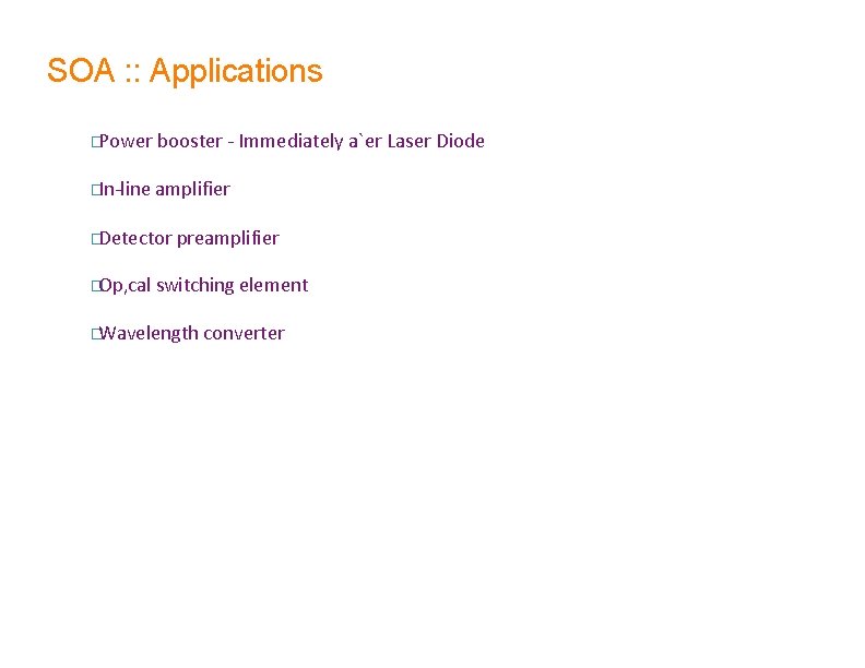 SOA : : Applications �Power booster - Immediately a`er Laser Diode �In-line amplifier �Detector SOA : : Applications �Power booster - Immediately a`er Laser Diode �In-line amplifier �Detector