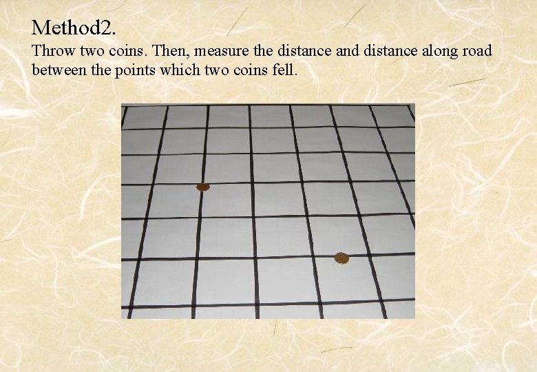 Method 2. Throw two coins. Then, measure the distance and distance along road between