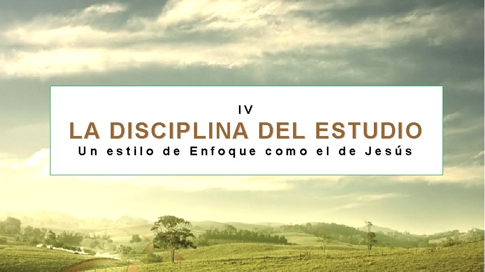 IV LA DISCIPLINA DEL ESTUDIO Un estilo de Enfoque como el de Jesús IV LA DISCIPLINA DEL ESTUDIO Un estilo de Enfoque como el de Jesús