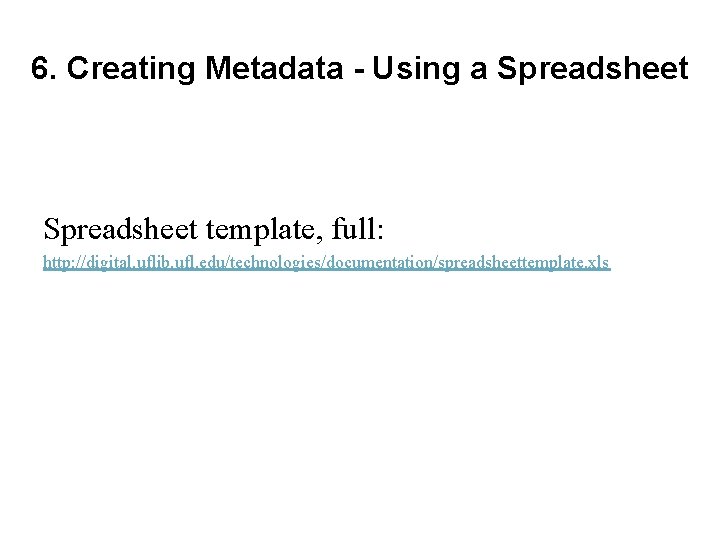6. Creating Metadata - Using a Spreadsheet template, full: http: //digital. uflib. ufl. edu/technologies/documentation/spreadsheettemplate.