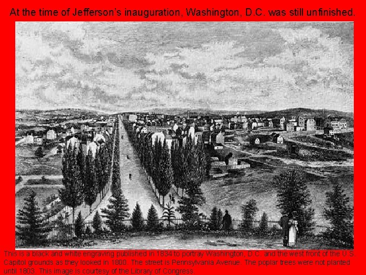 At the time of Jefferson’s inauguration, Washington, D. C. was still unfinished. This is