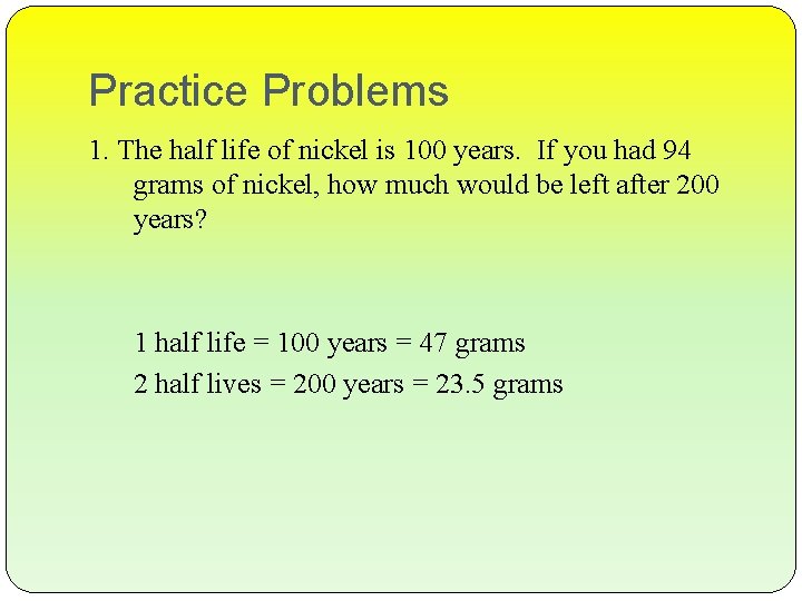 Practice Problems 1. The half life of nickel is 100 years. If you had