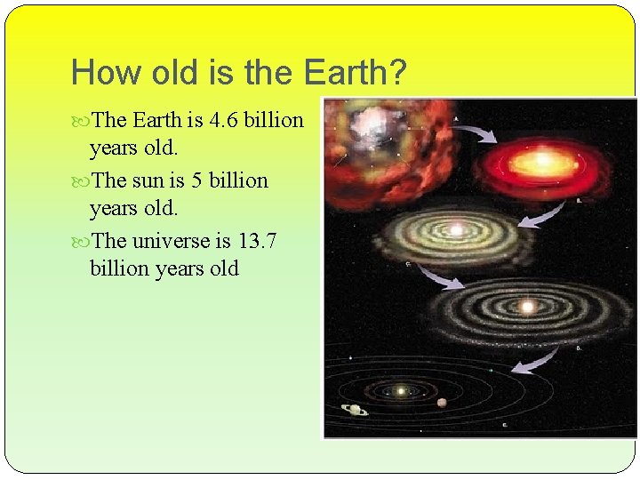 How old is the Earth? The Earth is 4. 6 billion years old. The