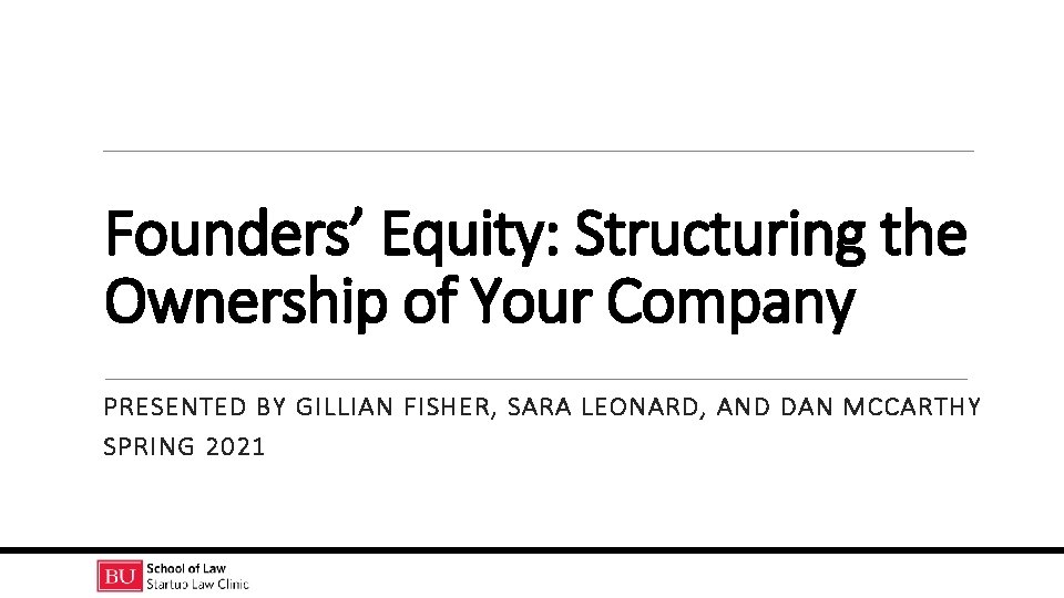 Founders’ Equity: Structuring the Ownership of Your Company PRESENTED BY GILLIAN FISHER, SARA LEONARD,