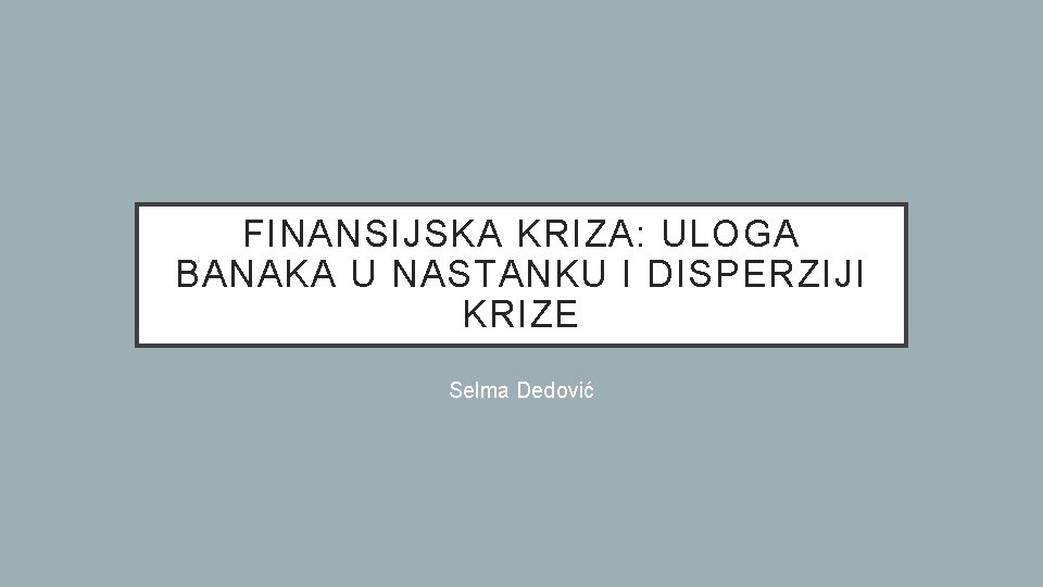 FINANSIJSKA KRIZA: ULOGA BANAKA U NASTANKU I DISPERZIJI KRIZE Selma Dedović 