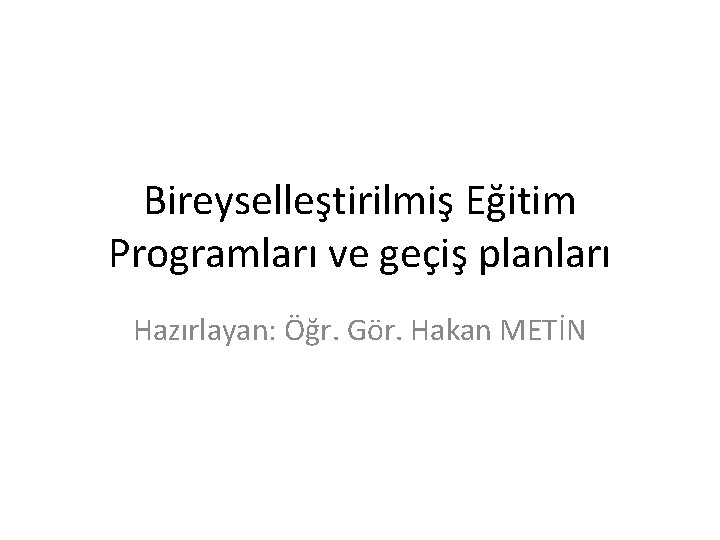 Bireyselleştirilmiş Eğitim Programları ve geçiş planları Hazırlayan: Öğr. Gör. Hakan METİN 