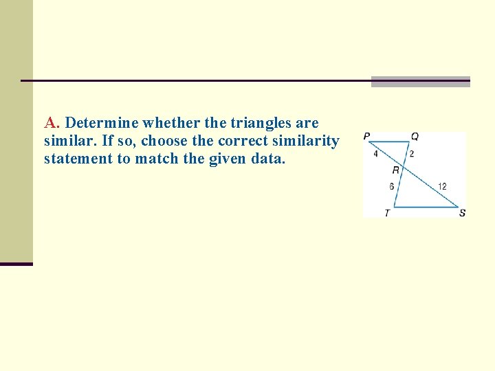 A. Determine whether the triangles are similar. If so, choose the correct similarity statement