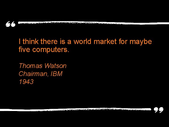 I think there is a world market for maybe five computers. Thomas Watson Chairman,