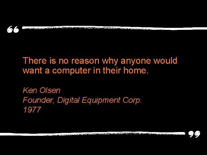 There is no reason why anyone would want a computer in their home. Ken