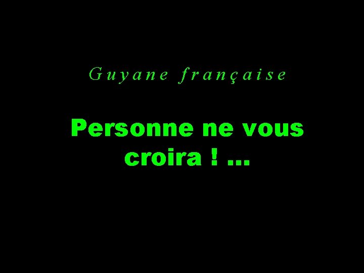 Guyane française Personne ne vous croira !. . . Guyane française Personne ne vous croira !. . .