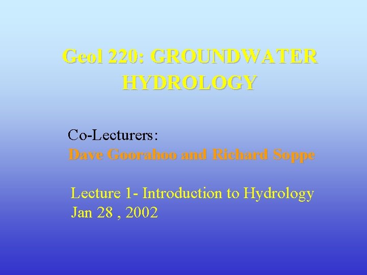 Geol 220: GROUNDWATER HYDROLOGY Co-Lecturers: Dave Goorahoo and Richard Soppe Lecture 1 - Introduction