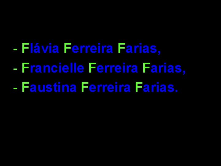- Flávia Ferreira Farias, - Francielle Ferreira Farias, - Faustina Ferreira Farias. 