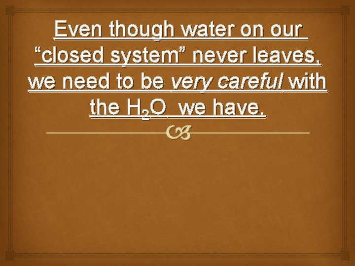 Even though water on our “closed system” never leaves, we need to be very