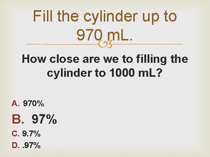 Fill the cylinder up to 970 m. L. How close are we to filling