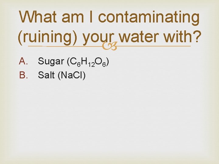 What am I contaminating (ruining) your water with? A. Sugar (C 6 H 12