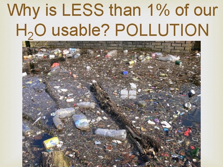 Why is LESS than 1% of our H 2 O usable? POLLUTION 