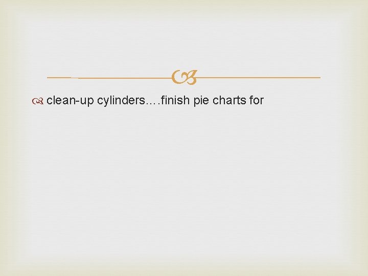  clean-up cylinders…. finish pie charts for 
