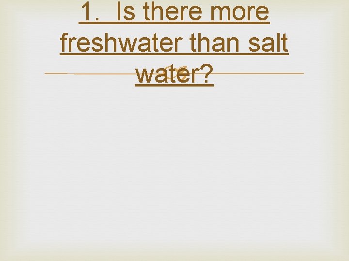 1. Is there more freshwater than salt water? 