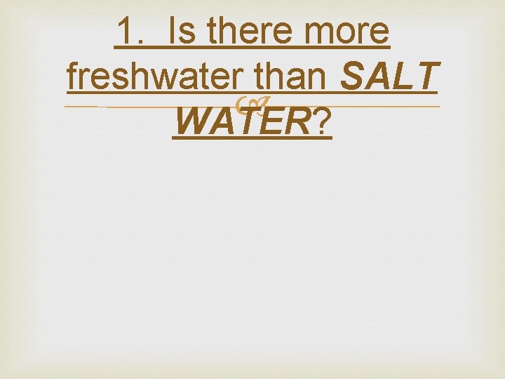 1. Is there more freshwater than SALT WATER? 