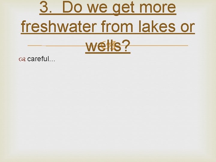 3. Do we get more freshwater from lakes or wells? careful… 