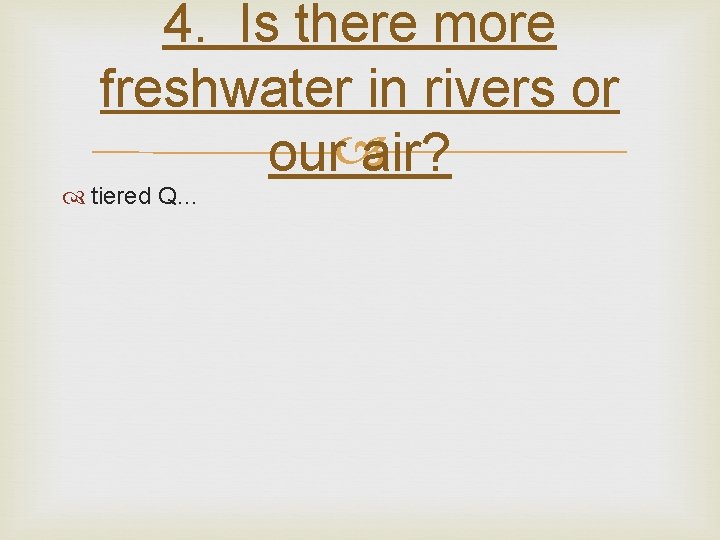 4. Is there more freshwater in rivers or our air? tiered Q… 
