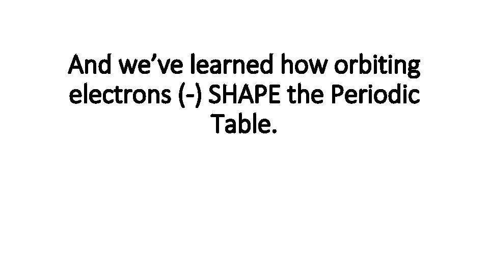 And we’ve learned how orbiting electrons (-) SHAPE the Periodic Table. 