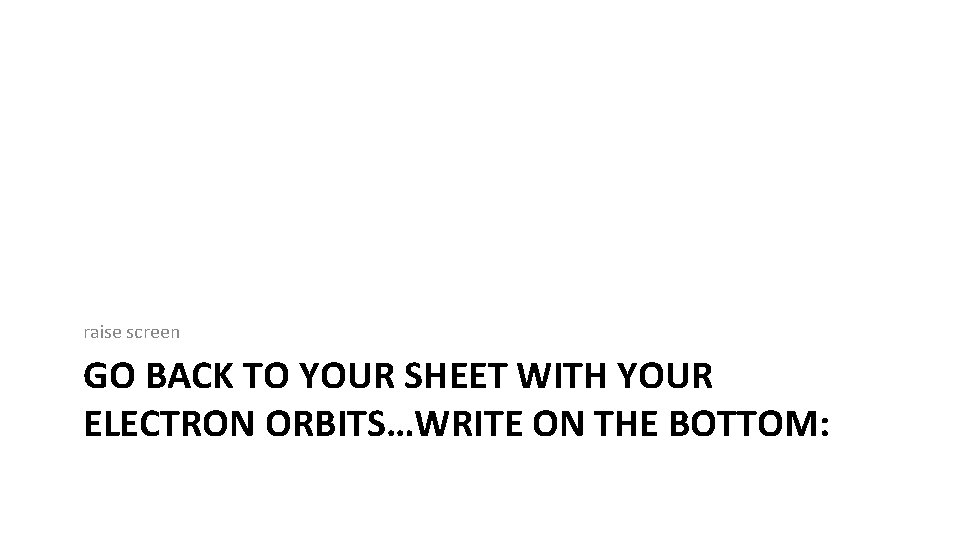 raise screen GO BACK TO YOUR SHEET WITH YOUR ELECTRON ORBITS…WRITE ON THE BOTTOM: