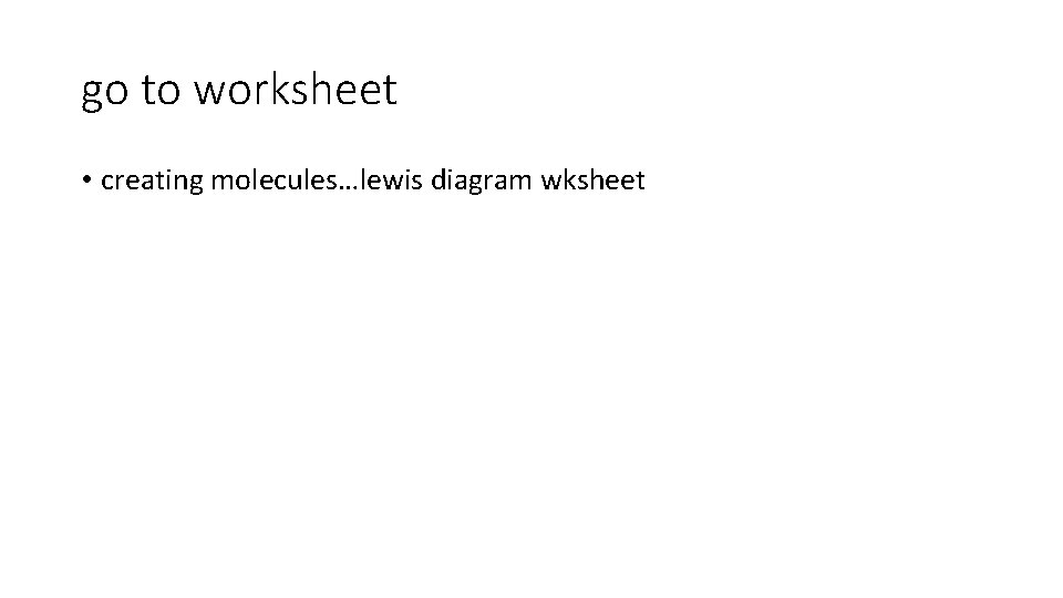 go to worksheet • creating molecules…lewis diagram wksheet 