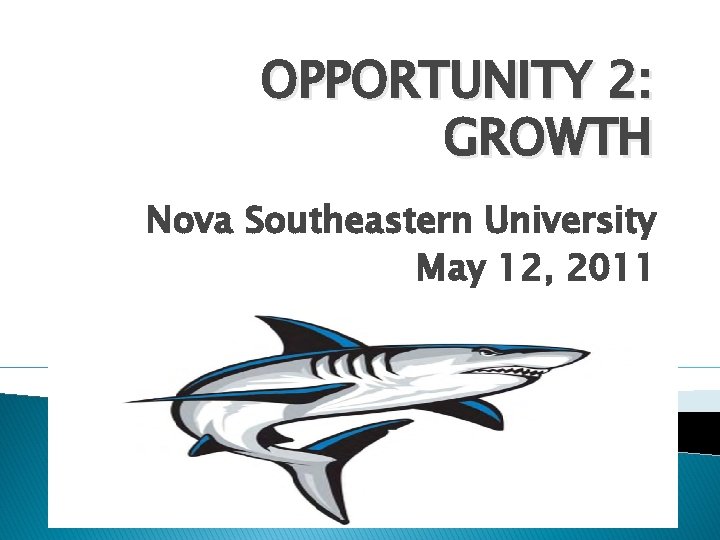 OPPORTUNITY 2: GROWTH Nova Southeastern University May 12, 2011 