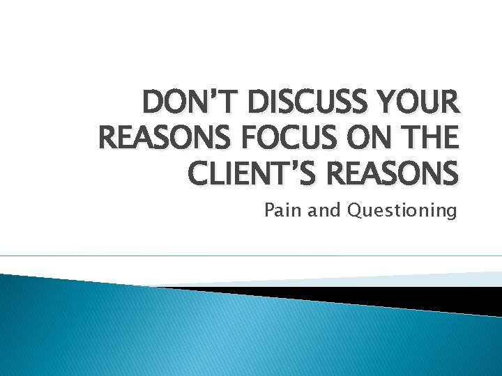 DON’T DISCUSS YOUR REASONS FOCUS ON THE CLIENT’S REASONS Pain and Questioning 