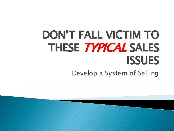 DON’T FALL VICTIM TO THESE TYPICAL SALES ISSUES Develop a System of Selling 