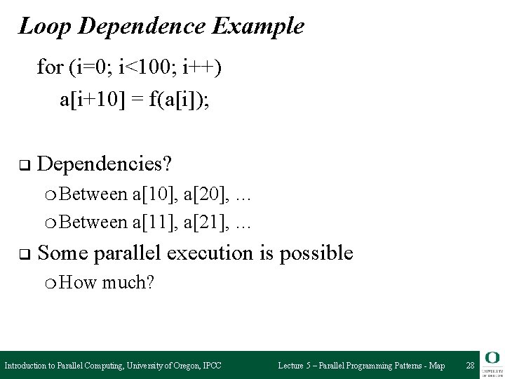 Loop Dependence Example for (i=0; i<100; i++) a[i+10] = f(a[i]); q Dependencies? ❍ Between