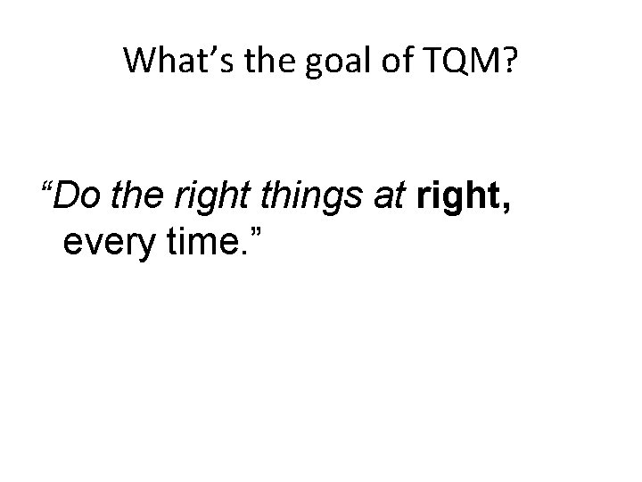 What’s the goal of TQM? “Do the right things at right, every time. ”